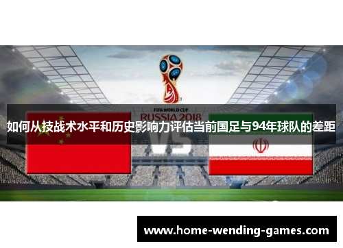 如何从技战术水平和历史影响力评估当前国足与94年球队的差距 如何从技战术水平和历史影响力评估当前国足与94年球队的差距