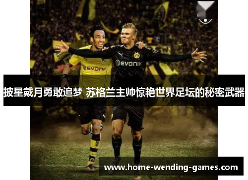 披星戴月勇敢追梦 苏格兰主帅惊艳世界足坛的秘密武器 披星戴月勇敢追梦 苏格兰主帅惊艳世界足坛的秘密武器