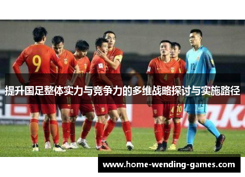 提升国足整体实力与竞争力的多维战略探讨与实施路径
