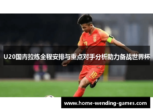 U20国青拉练全程安排与重点对手分析助力备战世界杯