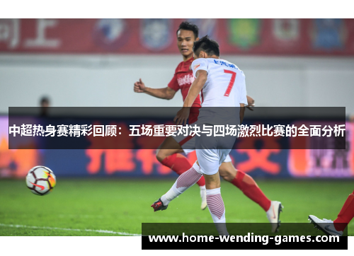 中超热身赛精彩回顾：五场重要对决与四场激烈比赛的全面分析
