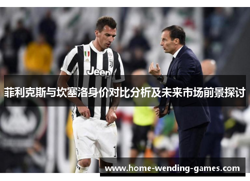 菲利克斯与坎塞洛身价对比分析及未来市场前景探讨 菲利克斯与坎塞洛身价对比分析及未来市场前景探讨