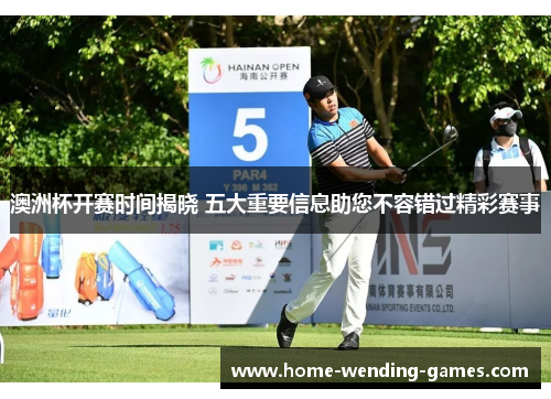 澳洲杯开赛时间揭晓 五大重要信息助您不容错过精彩赛事