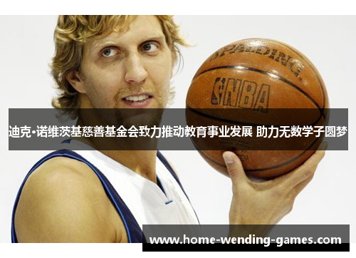 迪克·诺维茨基慈善基金会致力推动教育事业发展 助力无数学子圆梦