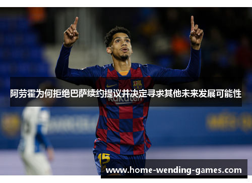 阿劳霍为何拒绝巴萨续约提议并决定寻求其他未来发展可能性