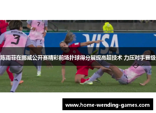 陈雨菲在挪威公开赛精彩前场扑球得分展现高超技术 力压对手晋级