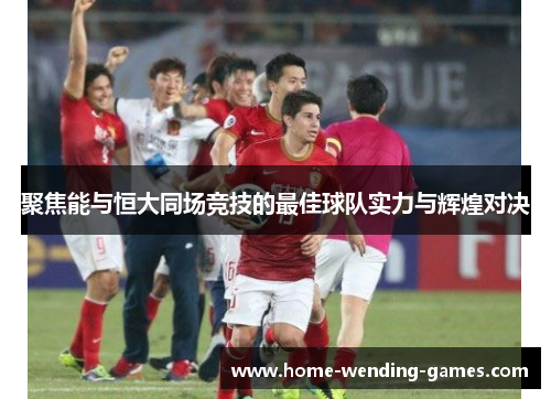 聚焦能与恒大同场竞技的最佳球队实力与辉煌对决 聚焦能与恒大同场竞技的最佳球队实力与辉煌对决
