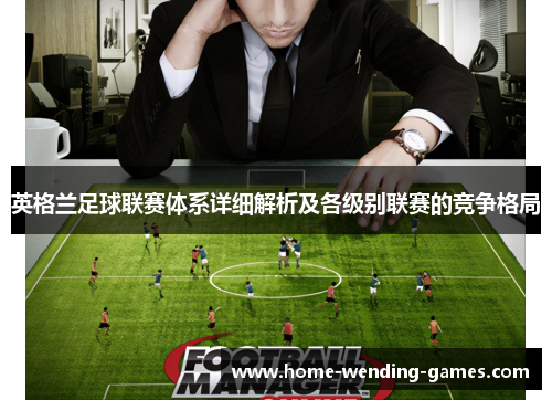 英格兰足球联赛体系详细解析及各级别联赛的竞争格局 英格兰足球联赛体系详细解析及各级别联赛的竞争格局