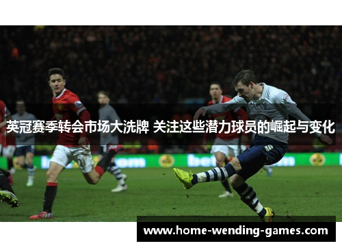 英冠赛季转会市场大洗牌 关注这些潜力球员的崛起与变化