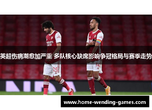 英超伤病潮愈加严重 多队核心缺席影响争冠格局与赛季走势 英超伤病潮愈加严重 多队核心缺席影响争冠格局与赛季走势