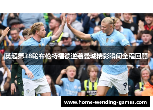 英超第38轮布伦特福德逆袭曼城精彩瞬间全程回顾 英超第38轮布伦特福德逆袭曼城精彩瞬间全程回顾