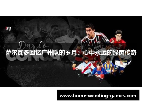 萨尔瓦多回忆广州队的岁月：心中永远的绿茵传奇