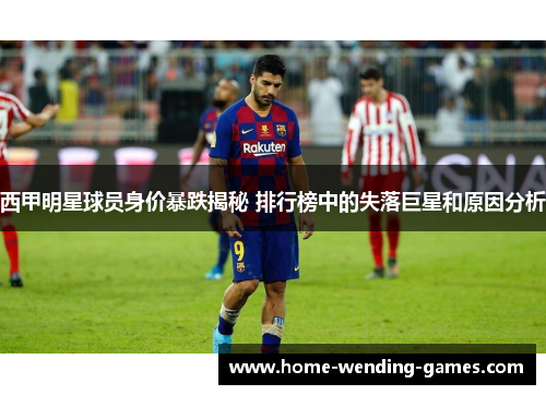 西甲明星球员身价暴跌揭秘 排行榜中的失落巨星和原因分析