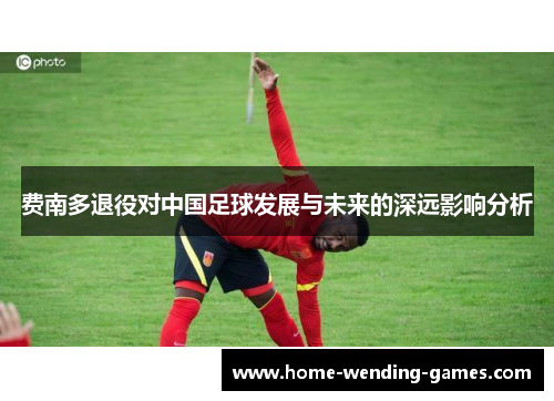 费南多退役对中国足球发展与未来的深远影响分析