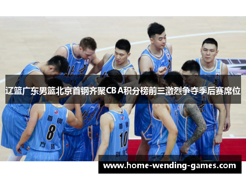 辽篮广东男篮北京首钢齐聚CBA积分榜前三激烈争夺季后赛席位