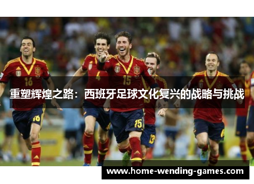 重塑辉煌之路:西班牙足球文化复兴的战略与挑战 重塑辉煌之路:西班牙足球文化复兴的战略与挑战