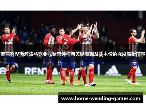 聚焦努涅斯对阵马竞亚冠状态评估与关键表现及战术价值深度解析前景 聚焦努涅斯对阵马竞亚冠状态评估与关键表现及战术价值深度解析前景