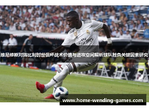 维尼修斯对阵比利时世俱杯战术价值与进攻空间解析球队胜负关键因素研究 维尼修斯对阵比利时世俱杯战术价值与进攻空间解析球队胜负关键因素研究