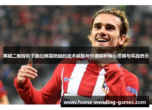 英超二前锋影子跑位撕裂防线的战术威胁与价值解析核心逻辑与实战启示 英超二前锋影子跑位撕裂防线的战术威胁与价值解析核心逻辑与实战启示