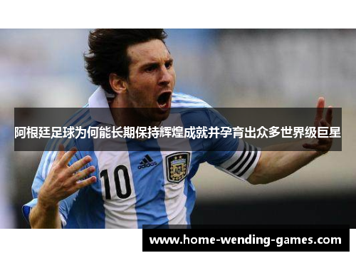 阿根廷足球为何能长期保持辉煌成就并孕育出众多世界级巨星 阿根廷足球为何能长期保持辉煌成就并孕育出众多世界级巨星
