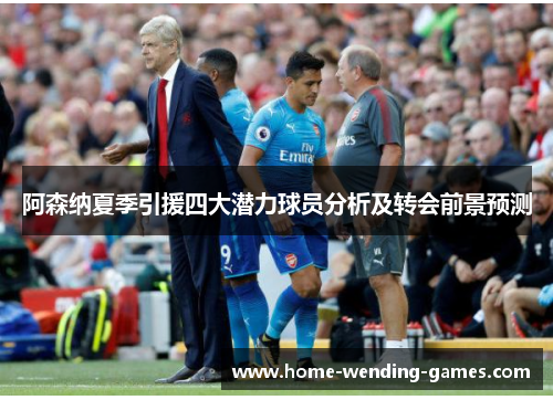 阿森纳夏季引援四大潜力球员分析及转会前景预测