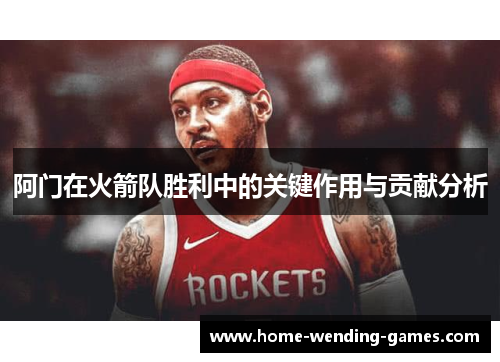阿门在火箭队胜利中的关键作用与贡献分析 阿门在火箭队胜利中的关键作用与贡献分析