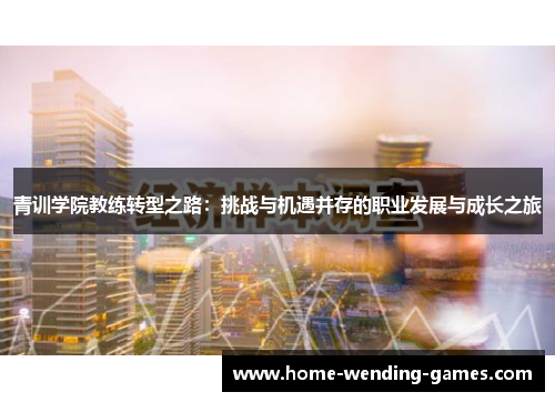 青训学院教练转型之路:挑战与机遇并存的职业发展与成长之旅 青训学院教练转型之路:挑战与机遇并存的职业发展与成长之旅