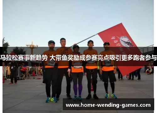 马拉松赛事新趋势 大带鱼奖励成参赛亮点吸引更多跑者参与 马拉松赛事新趋势 大带鱼奖励成参赛亮点吸引更多跑者参与