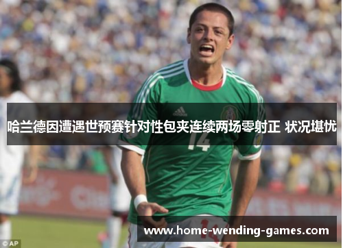 哈兰德因遭遇世预赛针对性包夹连续两场零射正 状况堪忧