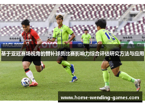 基于亚冠赛场视角的替补球员比赛影响力综合评估研究方法与应用
